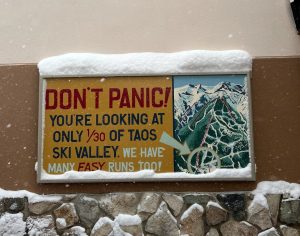 A sign at the base of the mountain at TSV says "DON'T PANIC! You're looking at only 1/30 of Taos Ski Valley. We have many EASY runs too!"